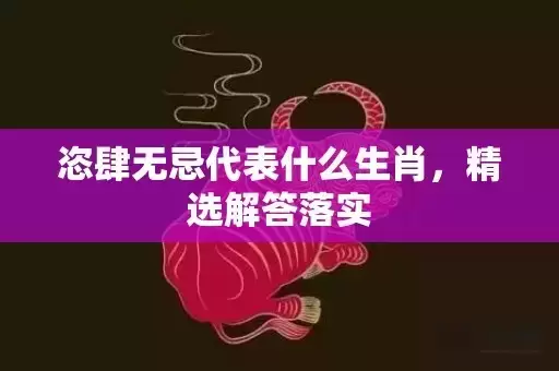 恣肆无忌代表什么生肖，精选解答落实