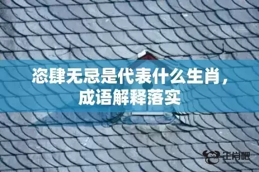 恣肆无忌是代表什么生肖,成语解释落实 恣肆无忌是代表什么生肖,成语解释落实