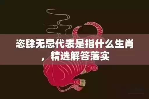 恣肆无忌代表是指什么生肖，精选解答落实