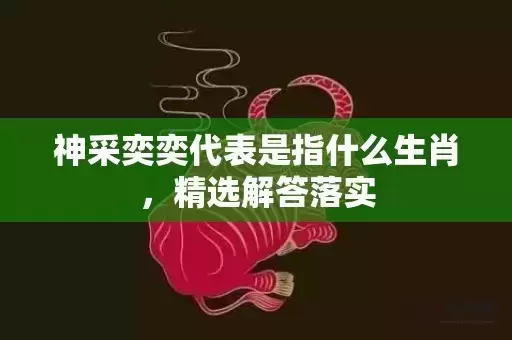 神采奕奕代表是指什么生肖，精选解答落实