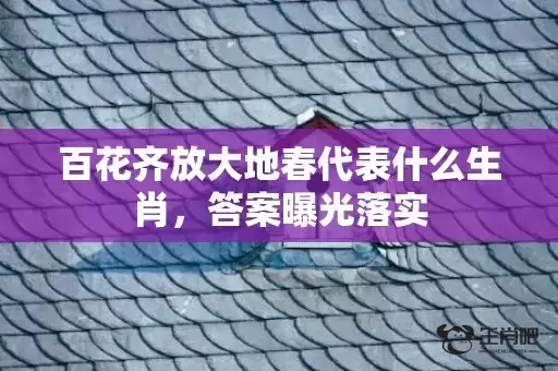 百花齐放大地春代表什么生肖，答案曝光落实