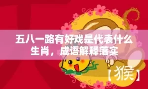 五八一路有好戏是代表什么生肖，成语解释落实