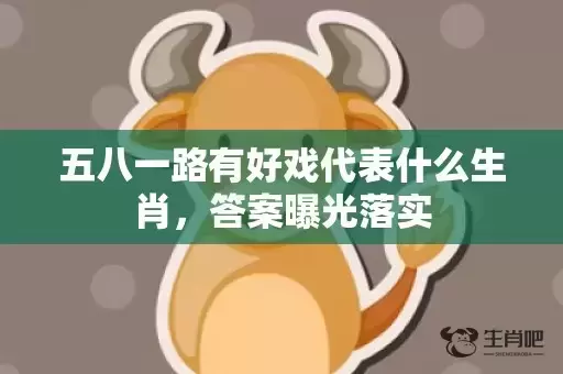 五八一路有好戏代表什么生肖，答案曝光落实