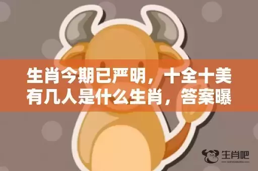 生肖今期已严明,十全十美有几人是什么生肖,答案曝光落实 生肖今期已严明,十全十美有几人是什么生肖,答案曝光落实