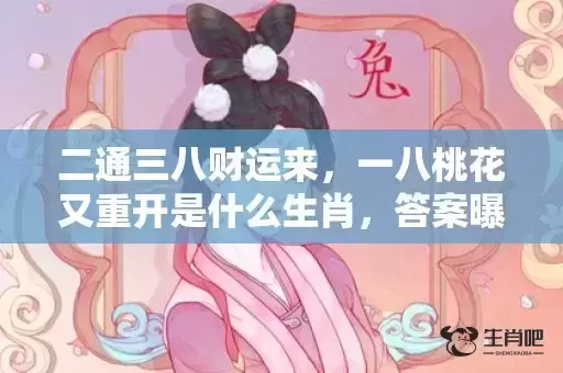 二通三八财运来，一八桃花又重开是什么生肖，答案曝光落实