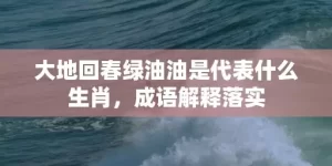 大地回春绿油油是代表什么生肖，成语解释落实