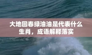 大地回春绿油油是代表什么生肖，成语解释落实