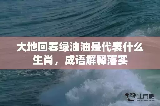 大地回春绿油油是代表什么生肖,成语解释落实 大地回春绿油油是代表什么生肖,成语解释落实