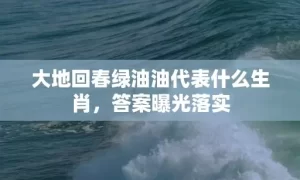 大地回春绿油油代表什么生肖，答案曝光落实