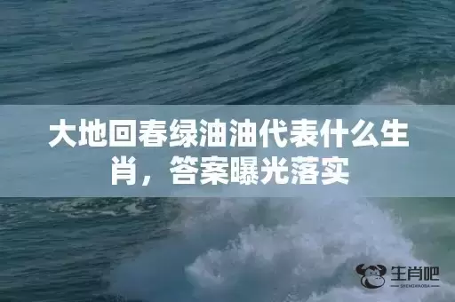 大地回春绿油油代表什么生肖，答案曝光落实