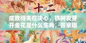 成败得失在决心，铁树发芽开金花是什么生肖，答案曝光落实