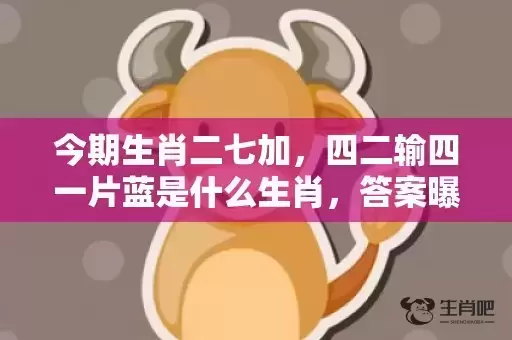 今期生肖二七加,四二输四一片蓝是什么生肖,答案曝光落实 今期生肖二七加,四二输四一片蓝是什么生肖,答案曝光落实