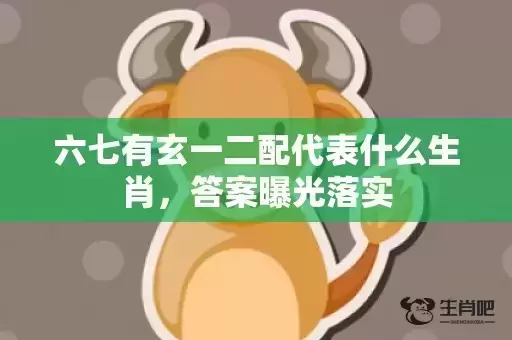 六七有玄一二配代表什么生肖,答案曝光落实 六七有玄一二配代表什么生肖,答案曝光落实