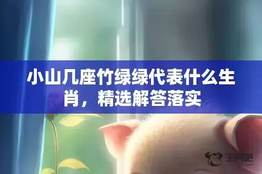小山几座竹绿绿代表什么生肖，精选解答落实