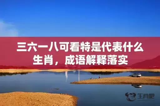 三六一八可看特是代表什么生肖，成语解释落实
