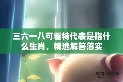 三六一八可看特代表是指什么生肖，精选解答落实