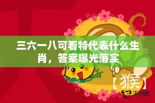 三六一八可看特代表什么生肖,答案曝光落实 三六一八可看特代表什么生肖,答案曝光落实
