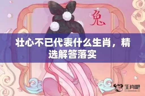 壮心不已代表什么生肖，精选解答落实