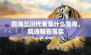 四海三川代表是什么生肖，精选解答落实