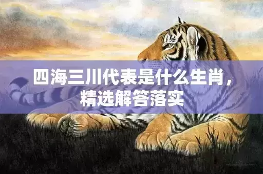 四海三川代表是什么生肖，精选解答落实