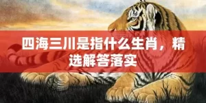 四海三川是指什么生肖，精选解答落实