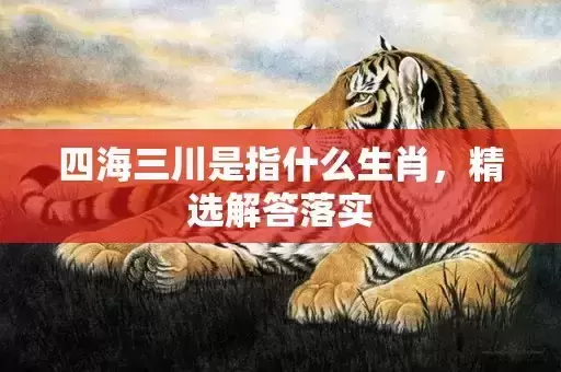 四海三川是指什么生肖,精选解答落实 四海三川是指什么生肖,精选解答落实