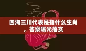 四海三川代表是指什么生肖，答案曝光落实