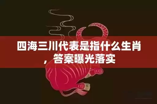 四海三川代表是指什么生肖，答案曝光落实