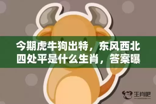 今期虎牛狗出特，东风西北四处平是什么生肖，答案曝光落实