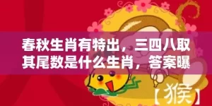 春秋生肖有特出，三四八取其尾数是什么生肖，答案曝光落实