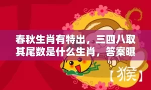 春秋生肖有特出，三四八取其尾数是什么生肖，答案曝光落实