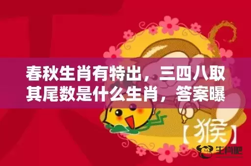 春秋生肖有特出，三四八取其尾数是什么生肖，答案曝光落实