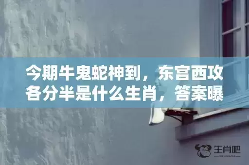 今期牛鬼蛇神到,东宫西攻各分半是什么生肖,答案曝光落实 今期牛鬼蛇神到,东宫西攻各分半是什么生肖,答案曝光落实
