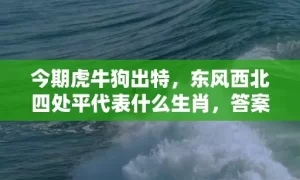 今期虎牛狗出特，东风西北四处平代表什么生肖，答案曝光落实