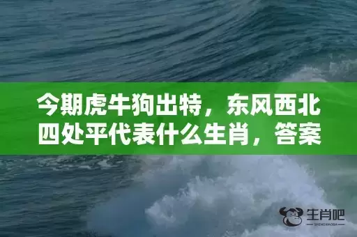 今期虎牛狗出特,东风西北四处平代表什么生肖,答案曝光落实 今期虎牛狗出特,东风西北四处平代表什么生肖,答案曝光落实