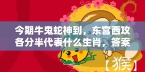 今期牛鬼蛇神到，东宫西攻各分半代表什么生肖，答案曝光落实