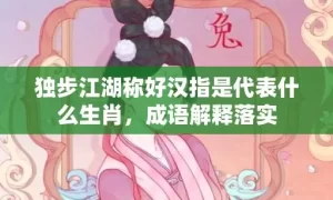 独步江湖称好汉指是代表什么生肖，成语解释落实