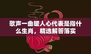 歌声一曲暖人心代表是指什么生肖，精选解答落实