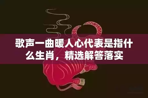 歌声一曲暖人心代表是指什么生肖,精选解答落实 歌声一曲暖人心代表是指什么生肖,精选解答落实