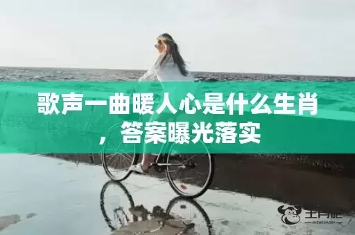 歌声一曲暖人心是什么生肖,答案曝光落实 歌声一曲暖人心是什么生肖,答案曝光落实