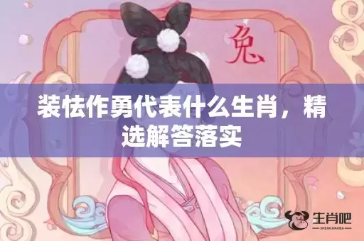 装怯作勇代表什么生肖,精选解答落实 装怯作勇代表什么生肖,精选解答落实