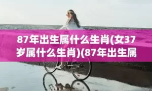 87年出生属什么生肖(女37岁属什么生肖)(87年出生属什么生肖呢?)