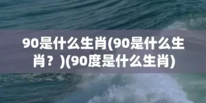 90是什么生肖(90是什么生肖？)(90度是什么生肖)