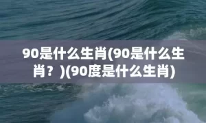 90是什么生肖(90是什么生肖？)(90度是什么生肖)