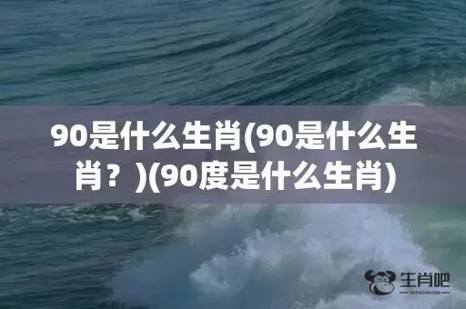 90是什么生肖(90是什么生肖？)(90度是什么生肖)