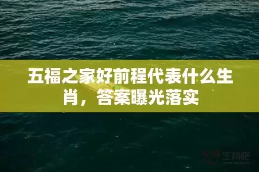 五福之家好前程代表什么生肖,答案曝光落实 五福之家好前程代表什么生肖,答案曝光落实