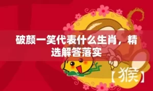 破颜一笑代表什么生肖，精选解答落实