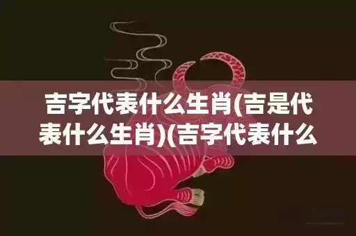 吉字代表什么生肖(吉是代表什么生肖)(吉字代表什么生肖?)