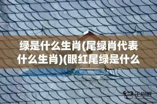 绿是什么生肖(尾绿肖代表什么生肖)(眼红尾绿是什么生肖) 绿是什么生肖(尾绿肖代表什么生肖)(眼红尾绿是什么生肖)