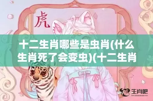 十二生肖哪些是虫肖(什么生肖死了会变虫)(十二生肖哪几肖代表虫)